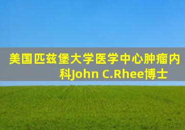 美国匹兹堡大学医学中心肿瘤内科John C.Rhee博士